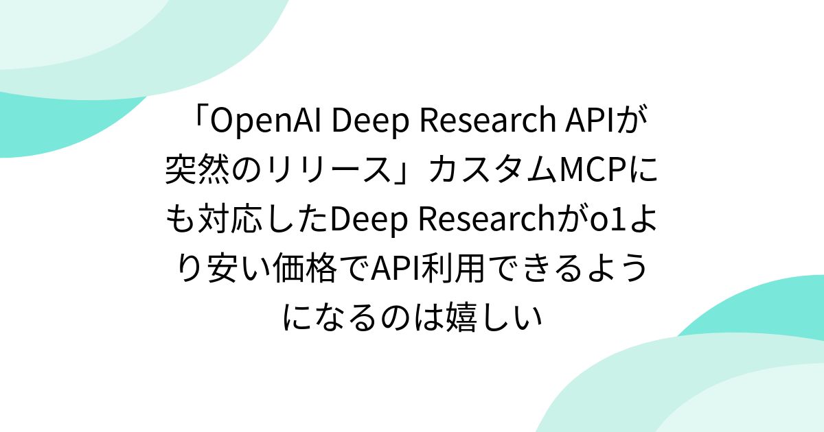 「OpenAI Deep Research APIが突然のリリース」カスタムMCPにも対応したDeep Researchがo1より安い価格で ...