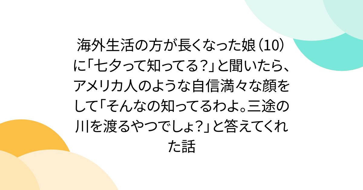 海外生活の方が長くなった娘（10）に「七夕って知ってる？」と聞いたら、アメリカ人のような自信満々な顔をして「そんなの知ってるわよ。三途の川を渡るやつでしょ？」と答えてくれた話