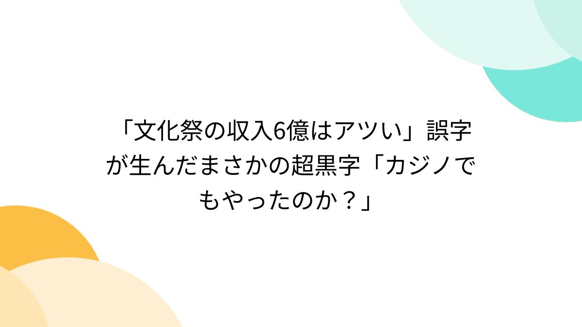 文化祭の収入6億はアツい」誤字が生んだまさかの超黒字「カジノでもやったのか？」 - Togetter