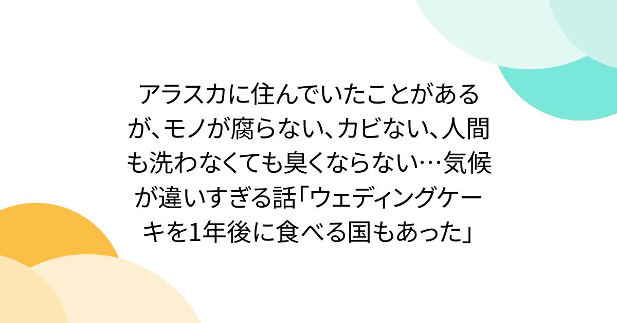 アラスカに住んでいたことがあるが、モノが腐らない、カビない、人間も洗わなくても臭くならない…気候が違いすぎる話「ウェディングケーキを1年後に食べる国もあった」