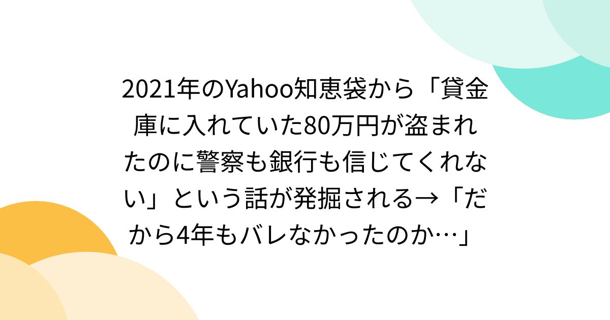 2021年のYahoo知恵袋から「貸金庫に入れていた80万円が盗まれたのに警察も銀行も信じてくれない」という話が発掘される→「だから4年もバレなかったのか…」