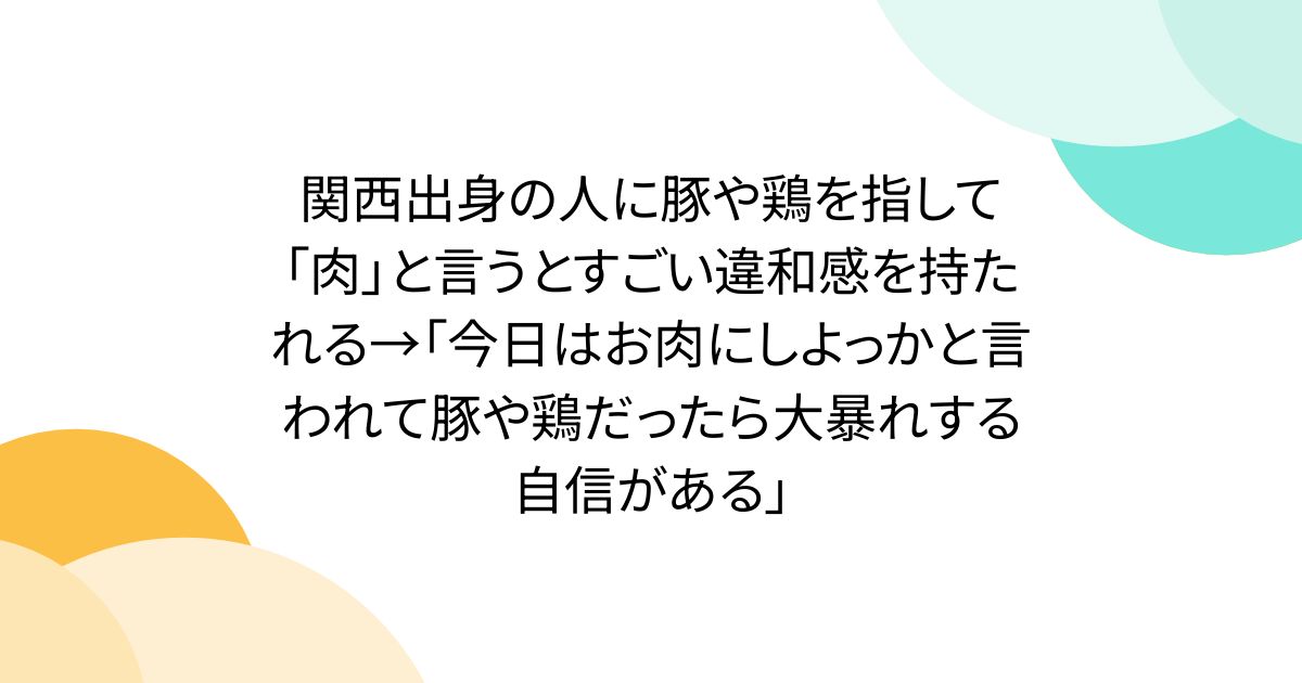 関西出身の人に豚や鶏を指して「肉」と言うとすごい違和感を持たれる→「今日はお肉にしよっかと言われて豚や鶏だったら大暴れする自信がある」