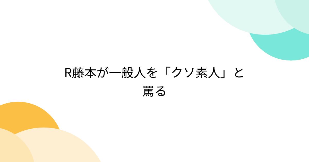 R藤本が一般人を「クソ素人」と罵る (2ページ目) - Togetter [トゥギャッター]
