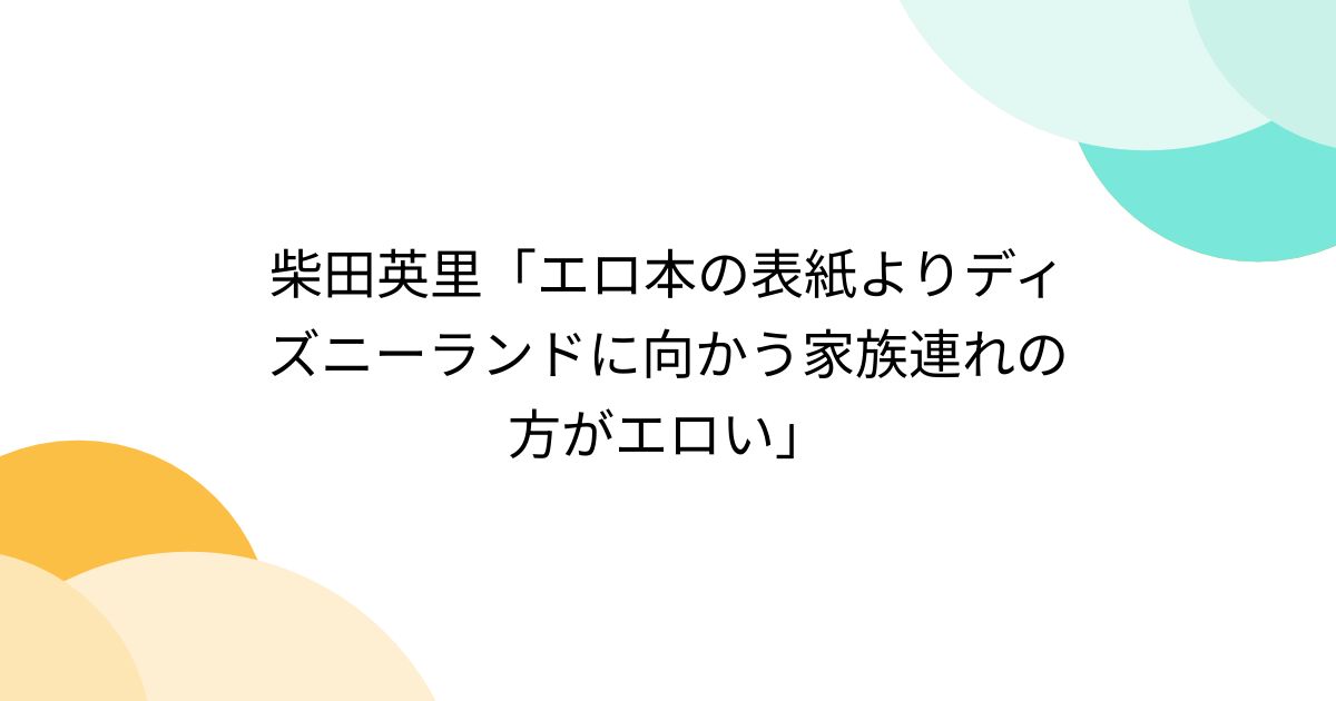 柴田英里「エロ本の表紙よりディズニーランドに向かう家族連れの方がエロい」 - Togetter [トゥギャッター]