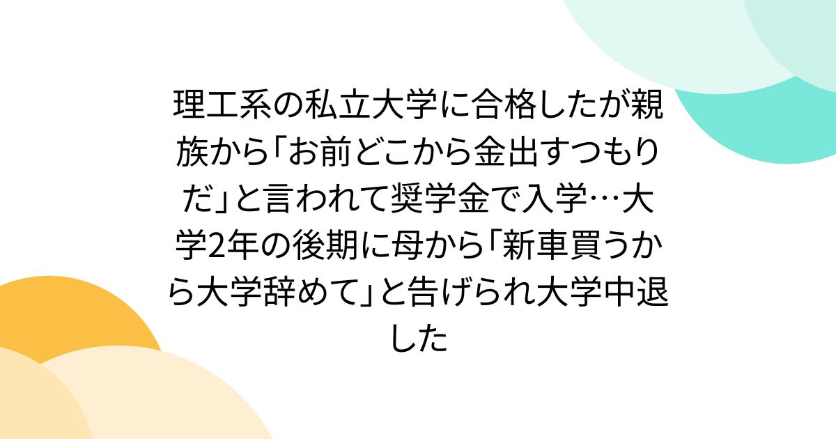 理工系の私立大学に合格したが親族から「お前どこから金出すつもりだ」と言われて奨学金で入学…大学2年の後期に母から「新車買うから大学辞めて」と告げられ大学中退した