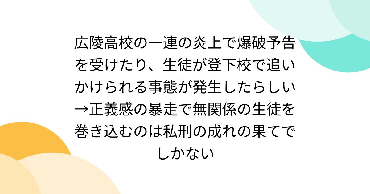広陵高校の一連の炎上で爆破予告を受けたり、生徒が登下校で追いかけられる事態が発生したらしい→正義感の暴走で無関係の生徒を巻き込むのは私刑の成れの果てでしかない