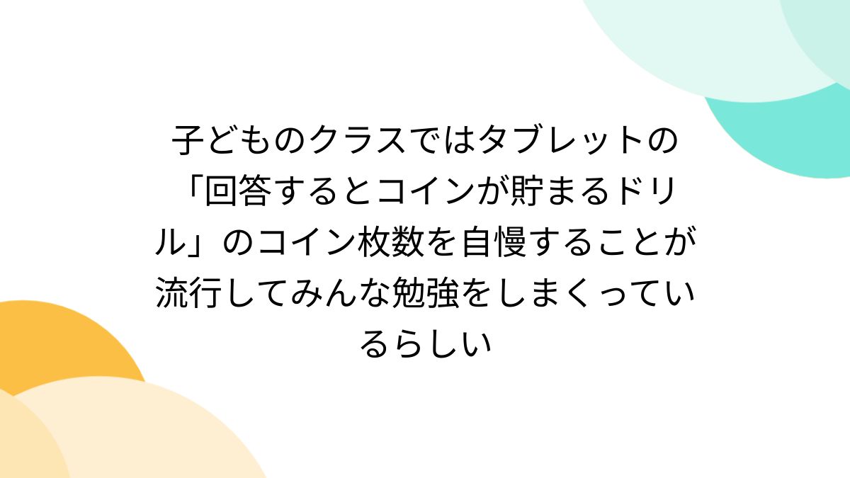 子どものクラスではタブレットの「回答するとコインが貯まるドリル」のコイン枚数を自慢することが流行してみんな勉強をしまくっているらしい -  Togetter