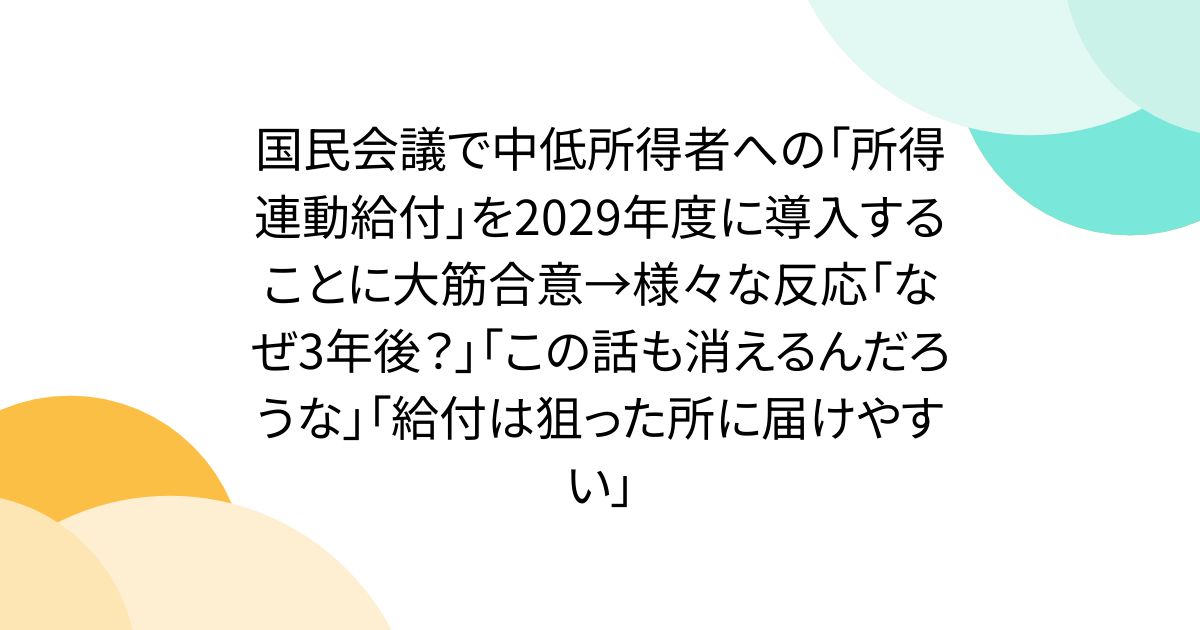 国民会議で中低所得者への「所得連動給付」を2029年度に導入することに大筋合意→様々な反応「なぜ3年後？」「この話も消えるんだろうな」「給付は狙った所に届けやすい」