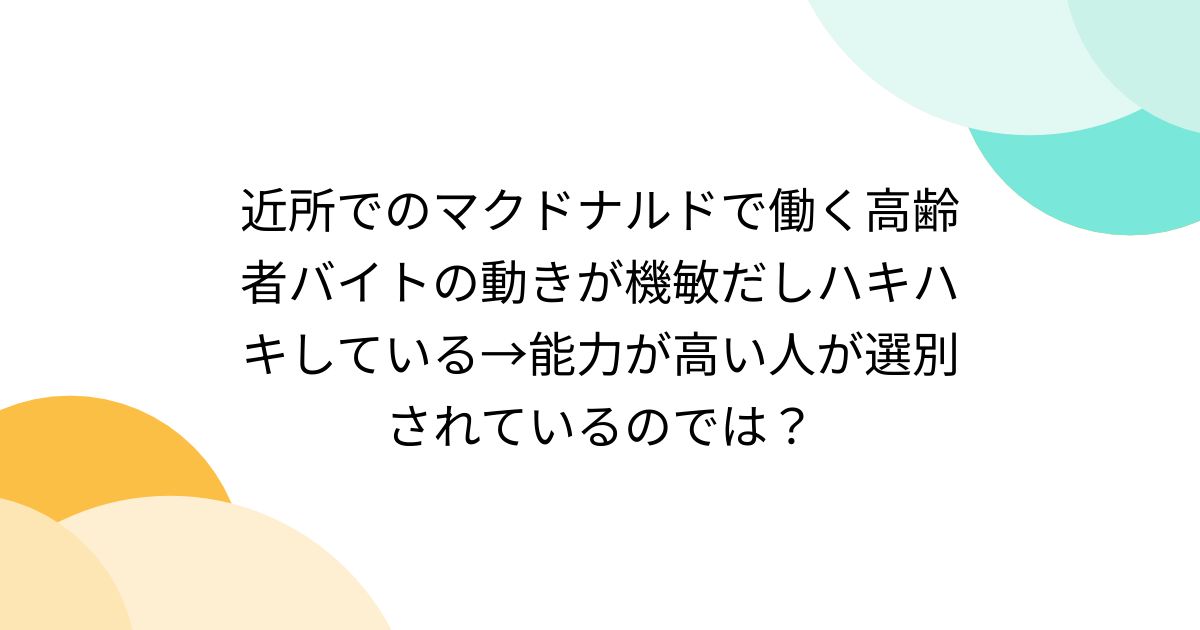 近所でのマクドナルドで働く高齢者バイトの動きが機敏だしハキハキしている→能力が高い人が選別されているのでは? - Togetter