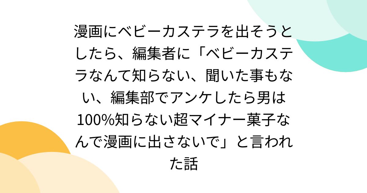 漫画にベビーカステラを出そうとしたら、編集者に「ベビーカステラなんて知らない、聞いた事もない、編集部でアンケしたら男は100%知らない超マイナー菓子なんで漫画に出さないで」と言われた話