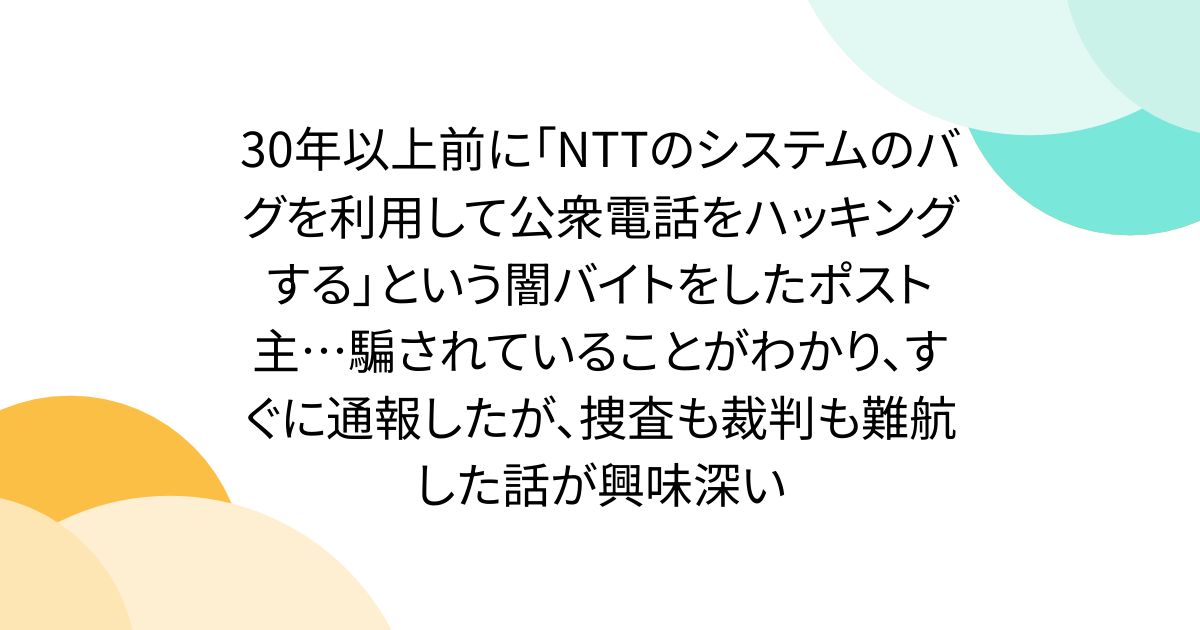 30年以上前に「NTTのシステムのバグを利用して公衆電話をハッキングする」という闇バイトをしたポスト主…騙されていることがわかり、すぐに通報したが、捜査も裁判も難航した話が興味深い