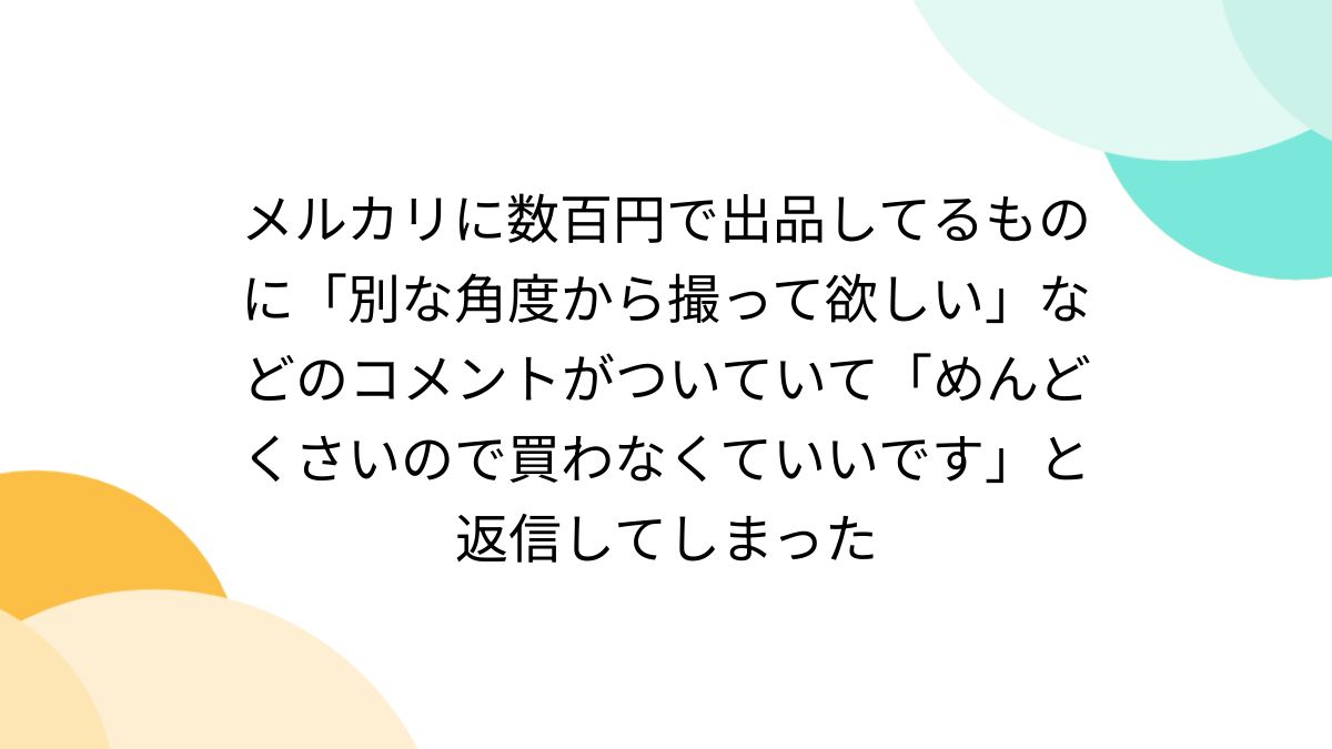 メルカリに数百円で出品してるものに「別な角度から撮って欲しい」などのコメントがついていて「めんどくさいので買わなくていいです」と返信してしまった -  Togetter [トゥギャッター]