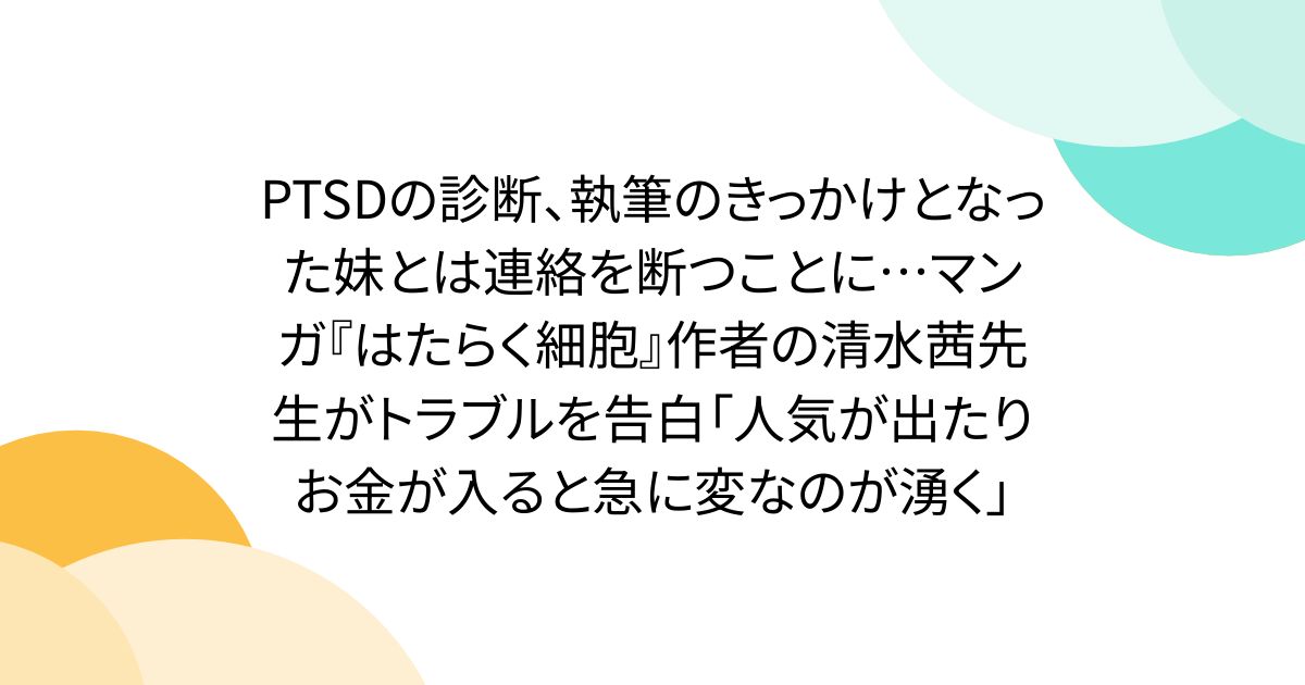 PTSDの診断、執筆のきっかけとなった妹とは連絡を断つことに…マンガ『はたらく細胞』作者の清水茜先生がトラブルを告白「人気が出たりお金が入ると急に変なのが湧く」