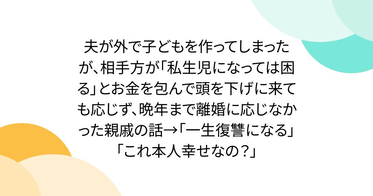 夫が外で子どもを作ってしまったが、相手方が「私生児になっては困る」とお金を包んで頭を下げに来ても応じず、晩年まで離婚に応じなかった親戚の話→「一生復讐になる」「これ本人幸せなの？」