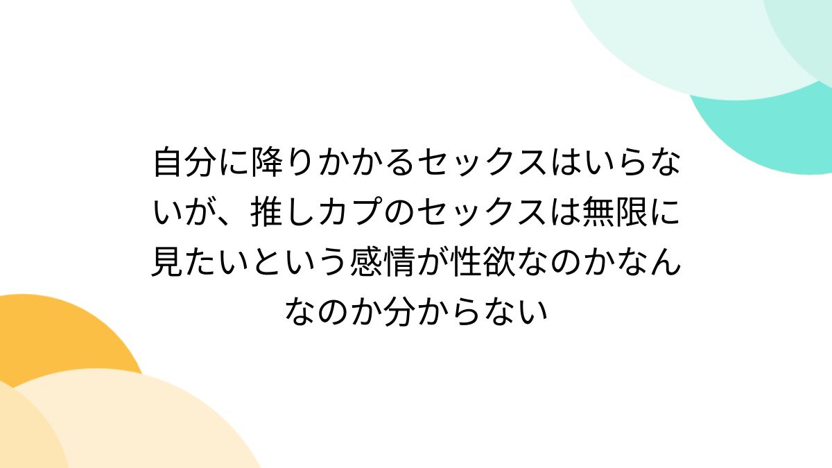 自分に降りかかるセックスはいらないが、推しカプのセックスは無限に見たいという感情が性欲なのかなんなのか分からない - Togetter  [トゥギャッター]