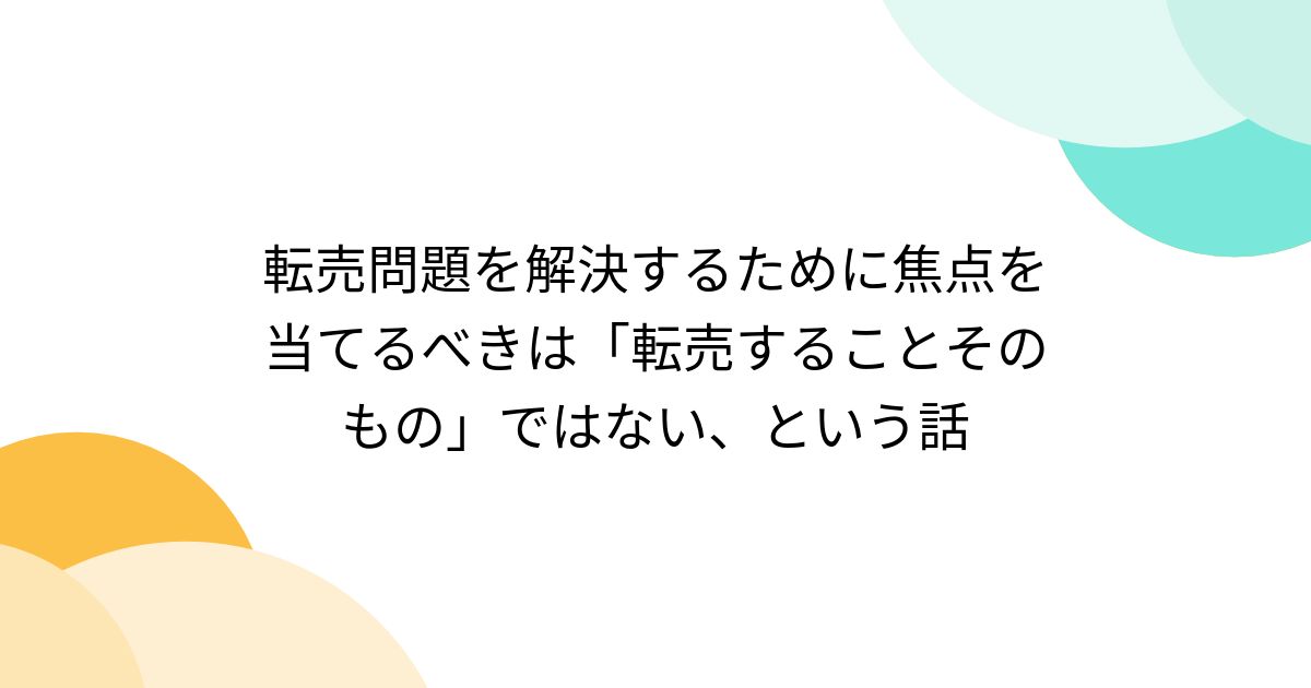 転売問題を解決するために焦点を当てるべきは「転売することそのもの」ではない、という話 - Togetter [トゥギャッター]