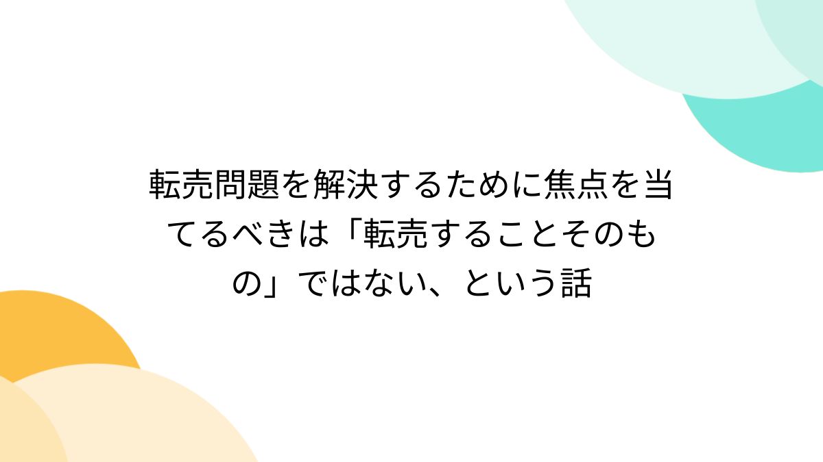 転売問題を解決するために焦点を当てるべきは「転売することそのもの」ではない、という話 - Togetter [トゥギャッター]