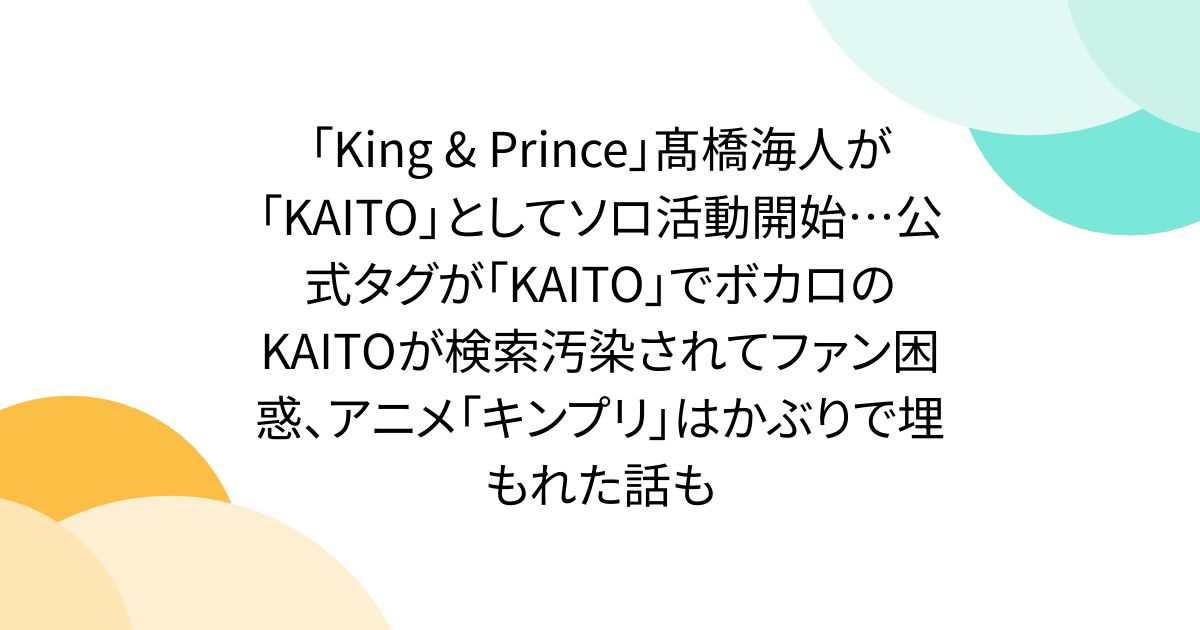 「King & Prince」髙橋海人が「KAITO」としてソロ活動開始…公式タグが「KAITO」でボカロのKAITOが検索汚染されてファン困惑、アニメ「キンプリ」はかぶりで埋もれた話も