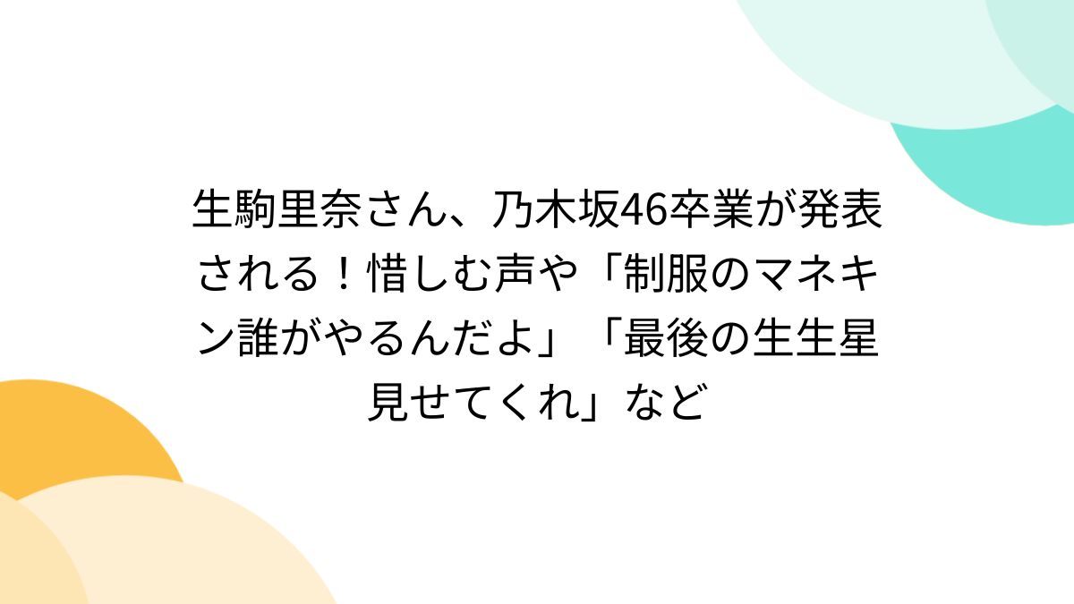 生駒里奈さん、乃木坂46卒業が発表される！惜しむ声や「制服のマネキン誰がやるんだよ」「最後の生生星見せてくれ」など - Togetter  [トゥギャッター]