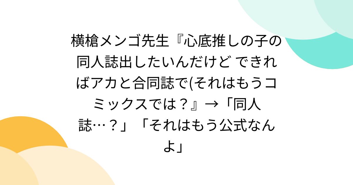 横槍メンゴ先生『心底推しの子の同人誌出したいんだけど できればアカと合同誌で(それはもうコミックスでは？』→「同人誌…？」「それはもう公式なんよ」 -  Togetter [トゥギャッター]