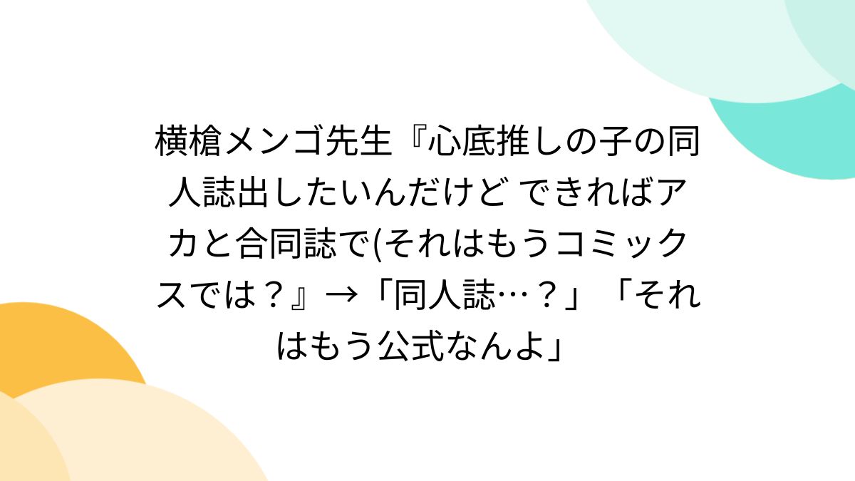 横槍メンゴ先生『心底推しの子の同人誌出したいんだけど できればアカと合同誌で(それはもうコミックスでは？』→「同人誌…？」「それはもう公式なんよ」 -  Togetter [トゥギャッター]