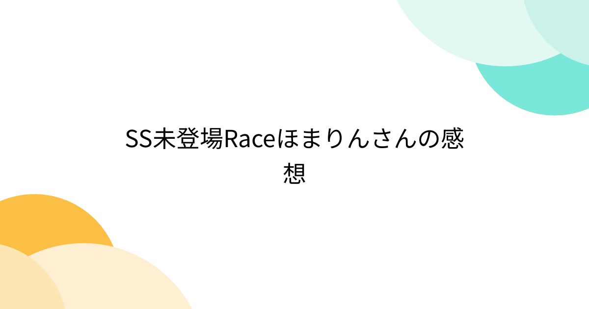 SS未登場Raceほまりんさんの感想 (2ページ目) - Togetter [トゥギャッター]