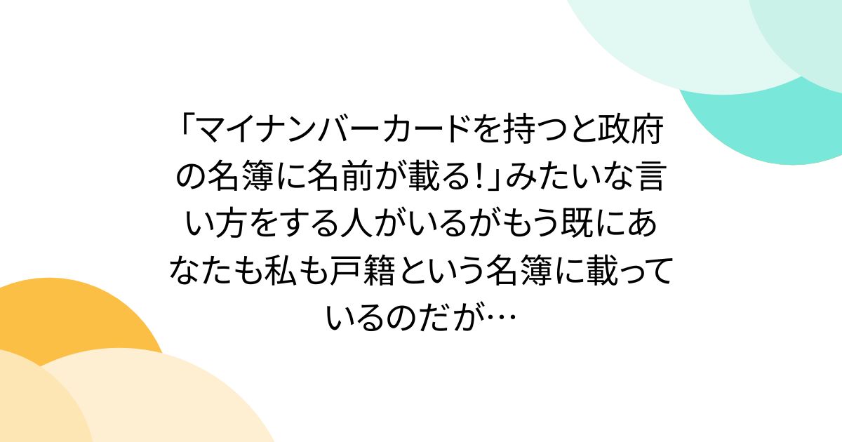 「マイナンバーカードを持つと政府の名簿に名前が載る！」みたいな言い方をする人がいるがもう既にあなたも私も戸籍という名簿に載っているのだが…