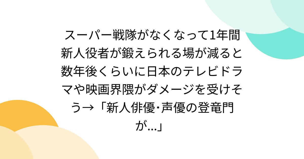 スーパー戦隊がなくなって1年間新人役者が鍛えられる場が減ると数年後くらいに日本のテレビドラマや映画界隈がダメージを受けそう→「新人俳優･声優の登竜門が...」