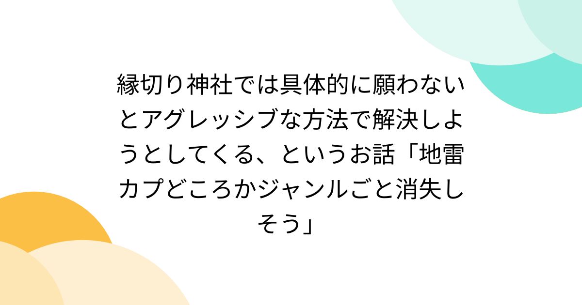 縁切り神社では具体的に願わないとアグレッシブな方法で解決しようとしてくる、というお話「地雷カプどころかジャンルごと消失しそう」 - Togetter  [トゥギャッター]