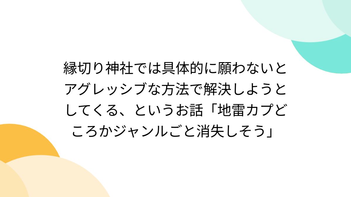 縁切り神社では具体的に願わないとアグレッシブな方法で解決しようとしてくる、というお話「地雷カプどころかジャンルごと消失しそう」 - Togetter  [トゥギャッター]