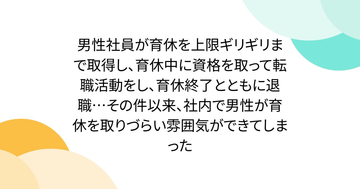 男性社員が育休を上限ギリギリまで取得し、育休中に資格を取って転職活動をし、育休終了とともに退職…その件以来、社内で男性が育休を取りづらい雰囲気ができてしまった