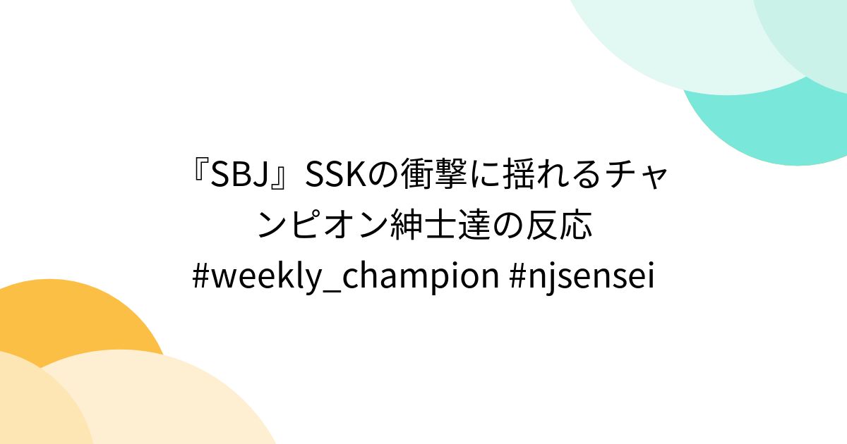 『SBJ』SSKの衝撃に揺れるチャンピオン紳士達の反応 weekly_champion njsensei Togetter [トゥギャッター]
