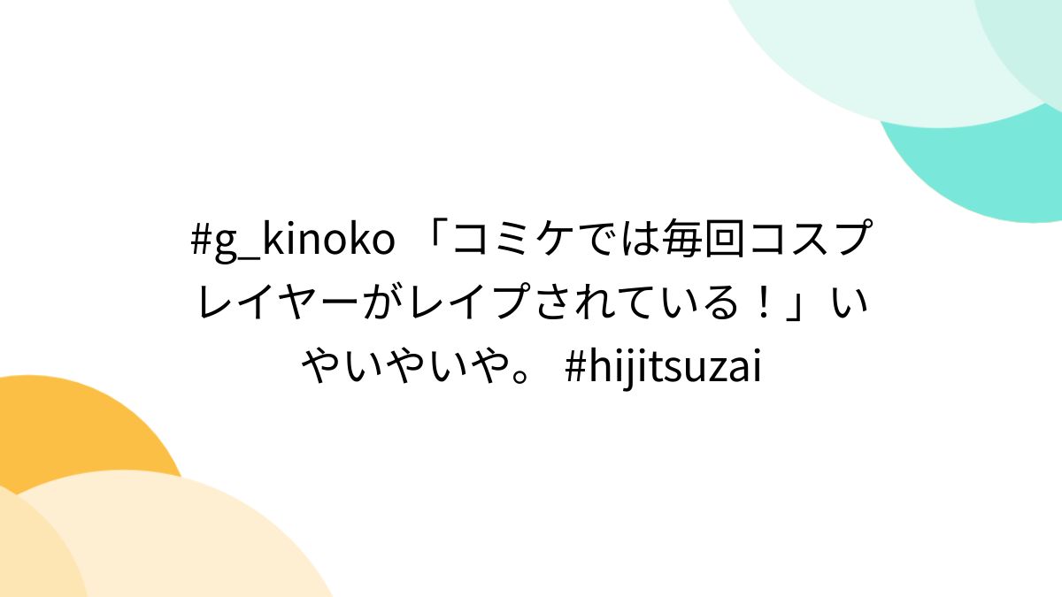 g_kinoko 「コミケでは毎回コスプレイヤーがレイプされている！」いやいやいや。 hijitsuzai - posfie