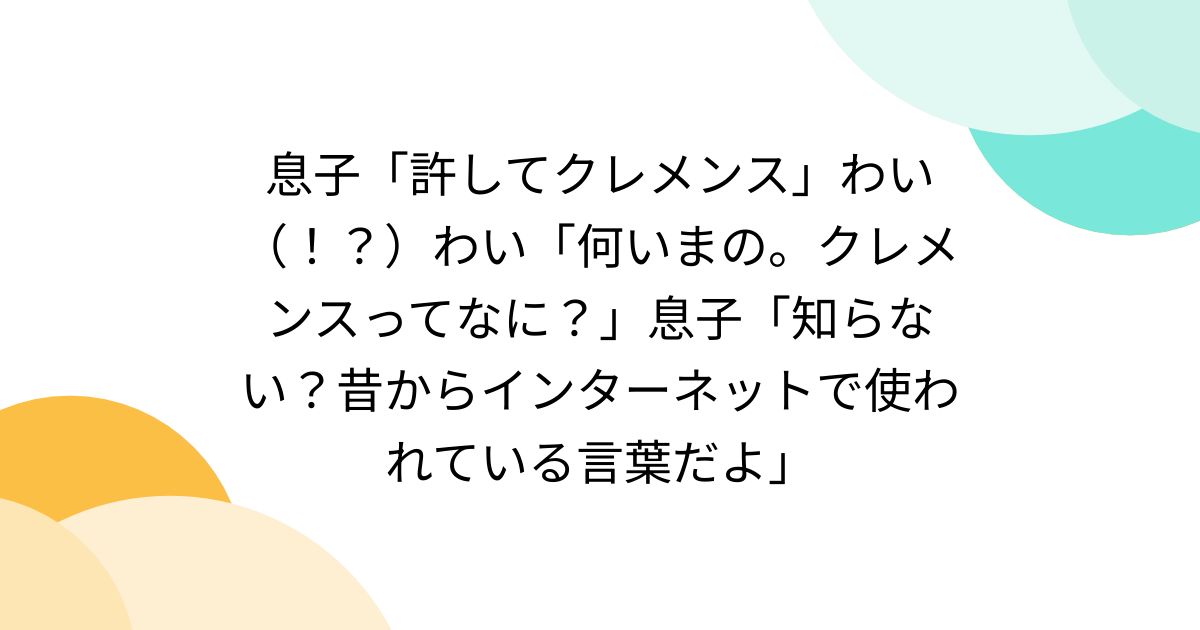 息子「許してクレメンス」わい（！？）わい「何いまの。クレメンスってなに？」息子「知らない？昔からインターネットで使われている言葉だよ