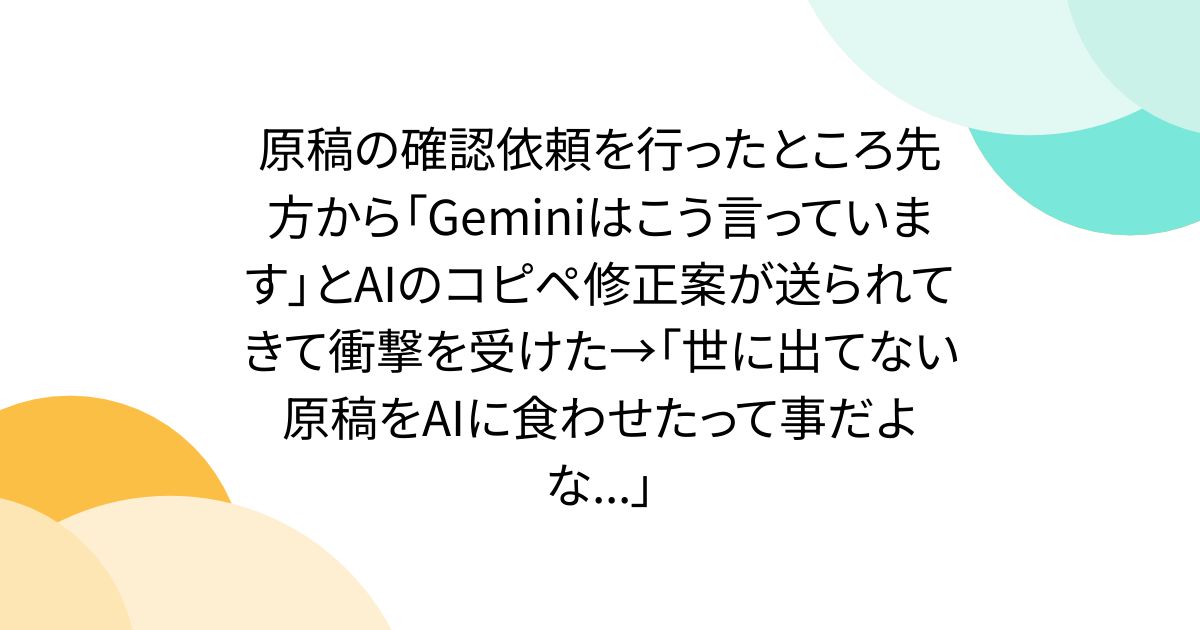 原稿の確認依頼を行ったところ先方から「Geminiはこう言っています」とAIのコピペ修正案が送られてきて衝撃を受けた→「世に出てない原稿をAIに食わせたって事だよな...」