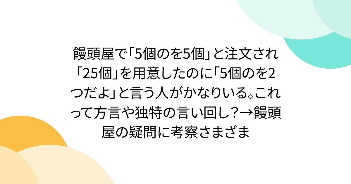 饅頭屋で「5個のを5個」と注文され「25個」を用意したのに「5個のを2つだよ」と言う人がかなりいる。これって方言や独特の言い回し？→饅頭屋の疑問に考察さまざま