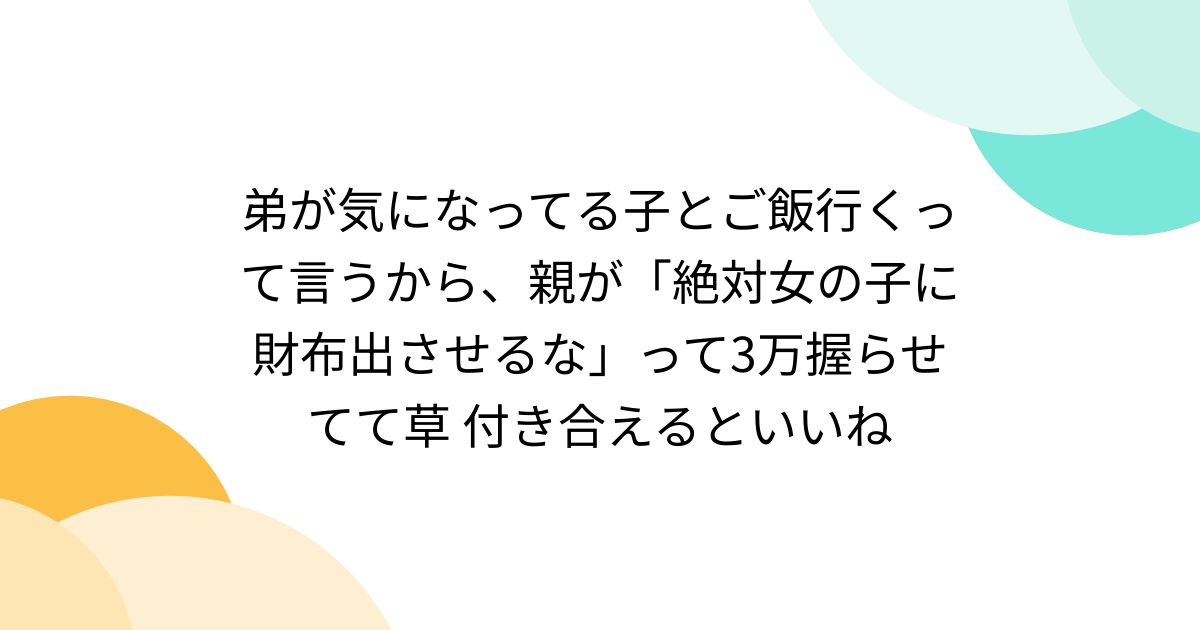 弟が気になってる子とご飯行くって言うから、親が「絶対女の子に財布出させるな」って3万握らせてて草 付き合えるといいね