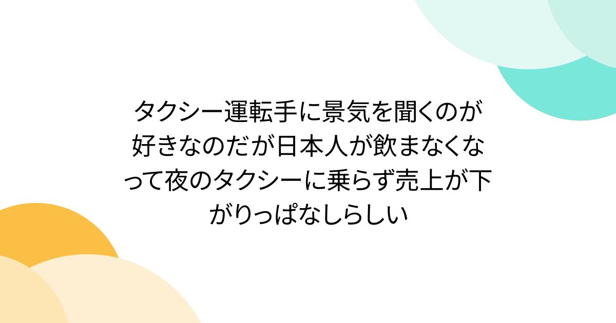 タクシー運転手に景気を聞くのが好きなのだが日本人が飲まなくなって夜のタクシーに乗らず売上が下がりっぱなしらしい