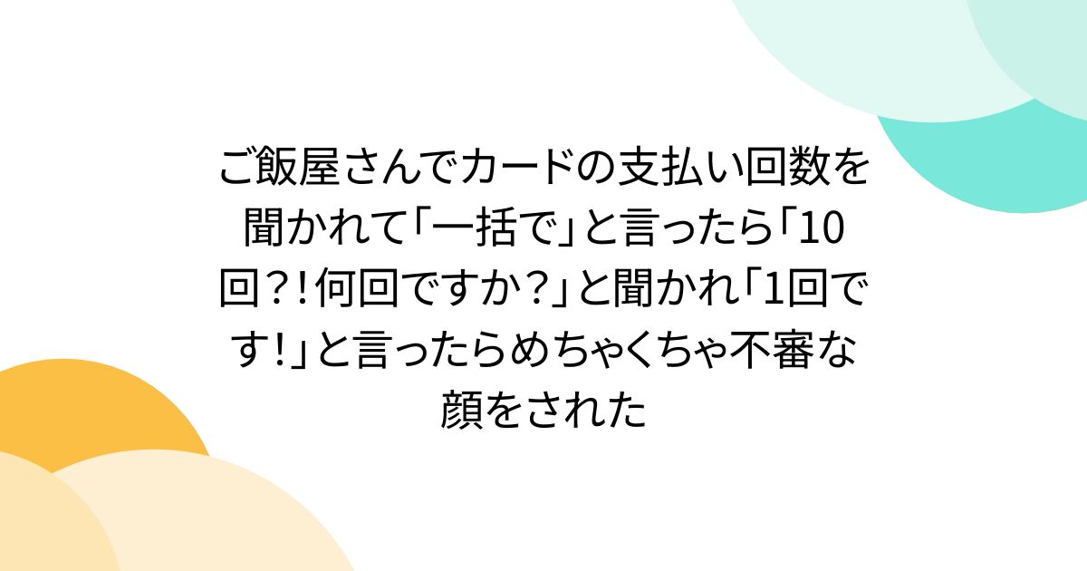 ご飯屋さんでカードの支払い回数を聞かれて「一括で」と言ったら「10回？！何回ですか？」と聞かれ「1回です！」と言ったらめちゃくちゃ不審な顔をされた