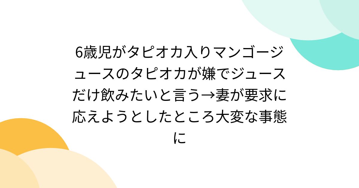 6歳児がタピオカ入りマンゴージュースのタピオカが嫌でジュースだけ飲みたいと言う→妻が要求に応えようとしたところ大変な事態に