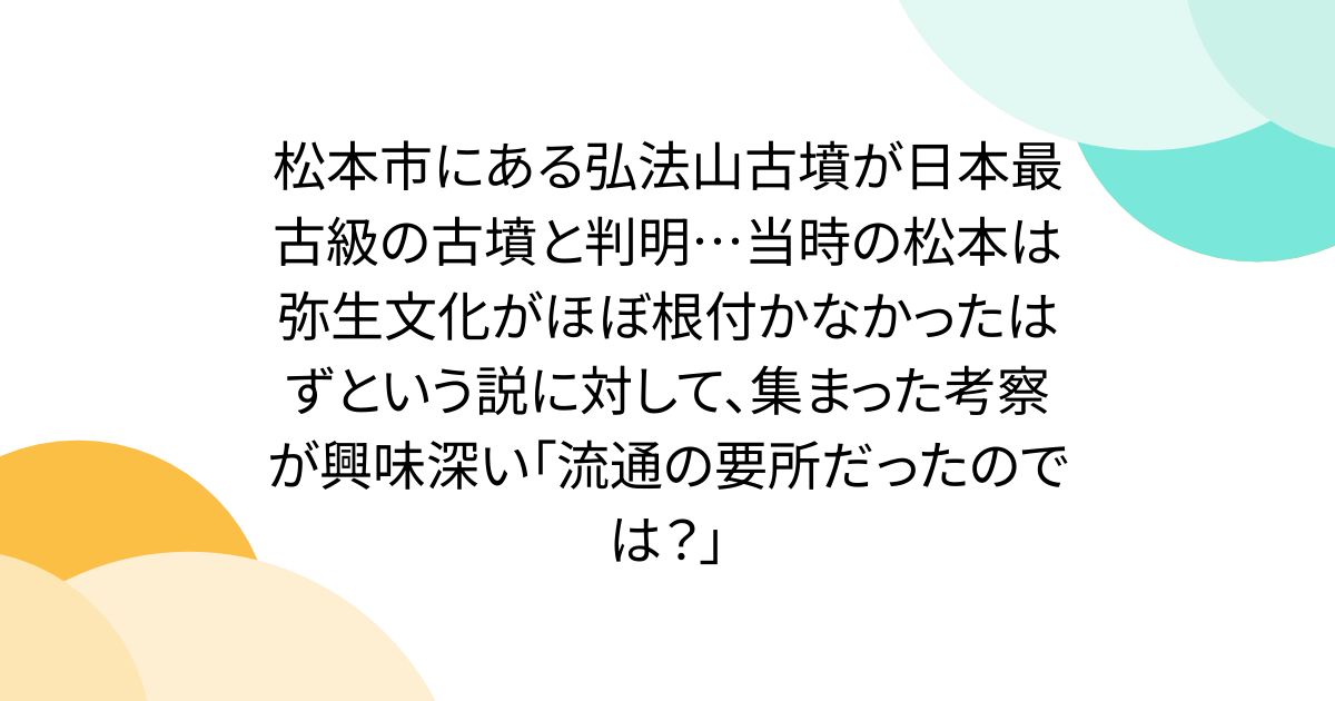 松本市にある弘法山古墳が日本最古級の古墳と判明…当時の松本は弥生文化がほぼ根付かなかったはずという説に対して、集まった考察が興味深い「流通の要所だったのでは？」