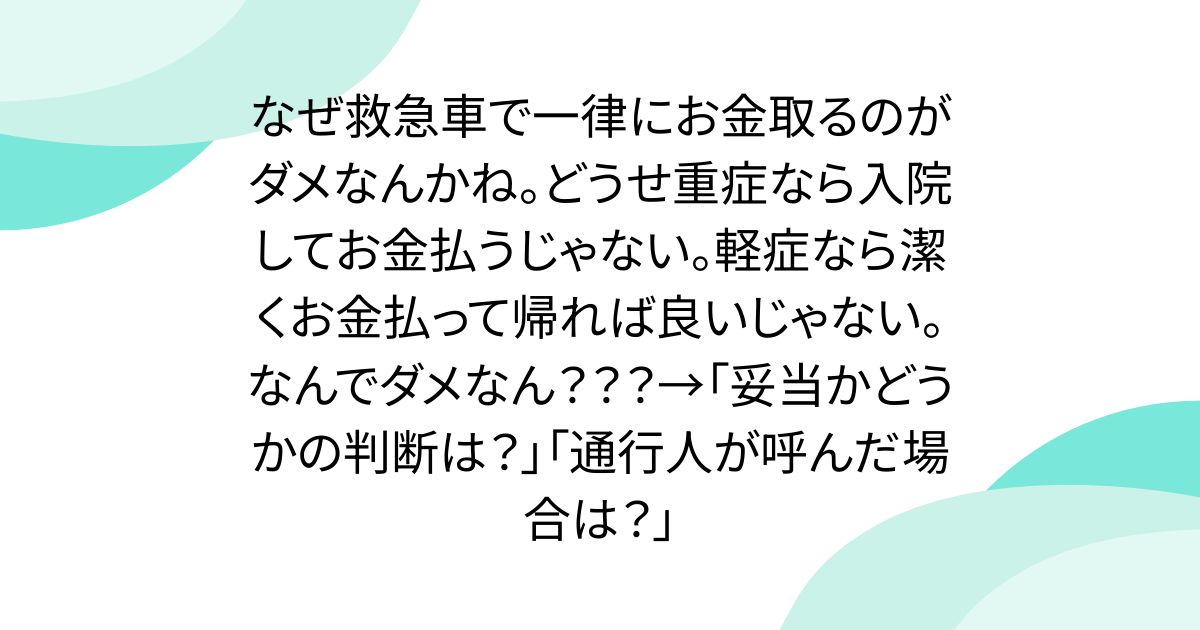 なぜ救急車で一律にお金取るのがダメなんかね。どうせ重症なら入院してお金払うじゃない。軽症なら潔くお金払って帰れば良いじゃない。なんでダメなん？？？→「妥当かどうかの判断は？」「通行人が呼んだ場合は？」