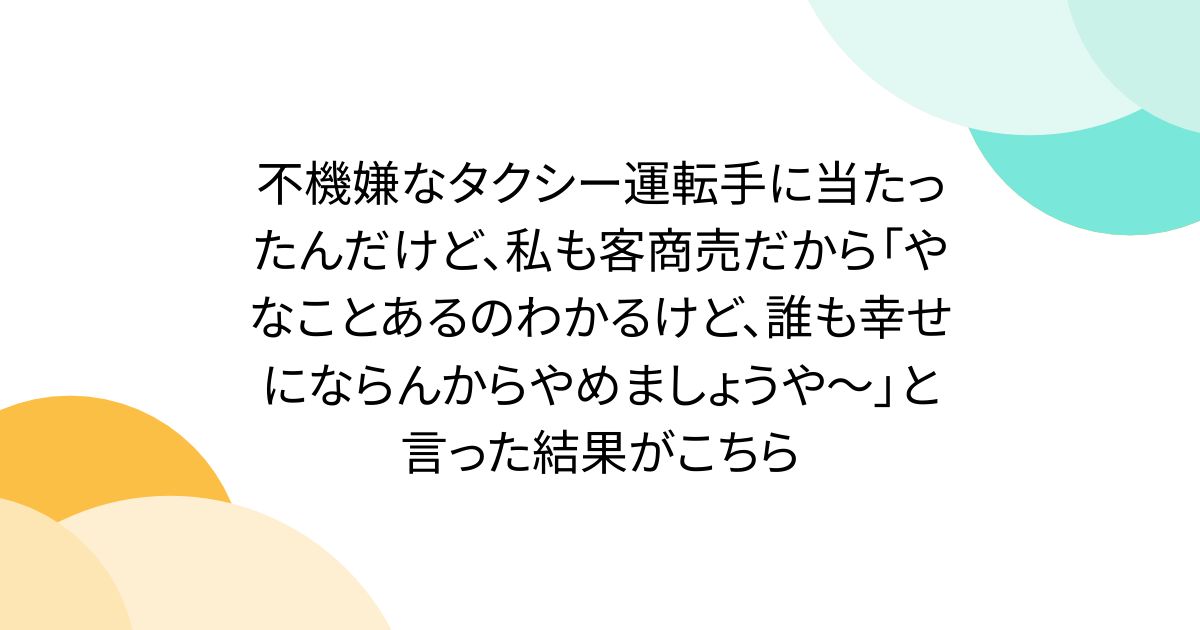 不機嫌なタクシー運転手に当たったんだけど、私も客商売だから「やなことあるのわかるけど、誰も幸せにならんからやめましょうや～」と言った結果がこちら