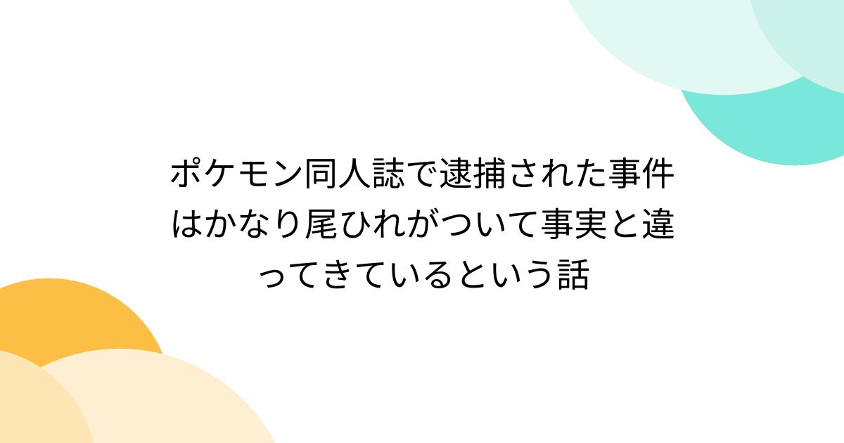 ポケモン同人誌で逮捕された事件はかなり尾ひれがついて事実と違ってきているという話 - Togetter [トゥギャッター]