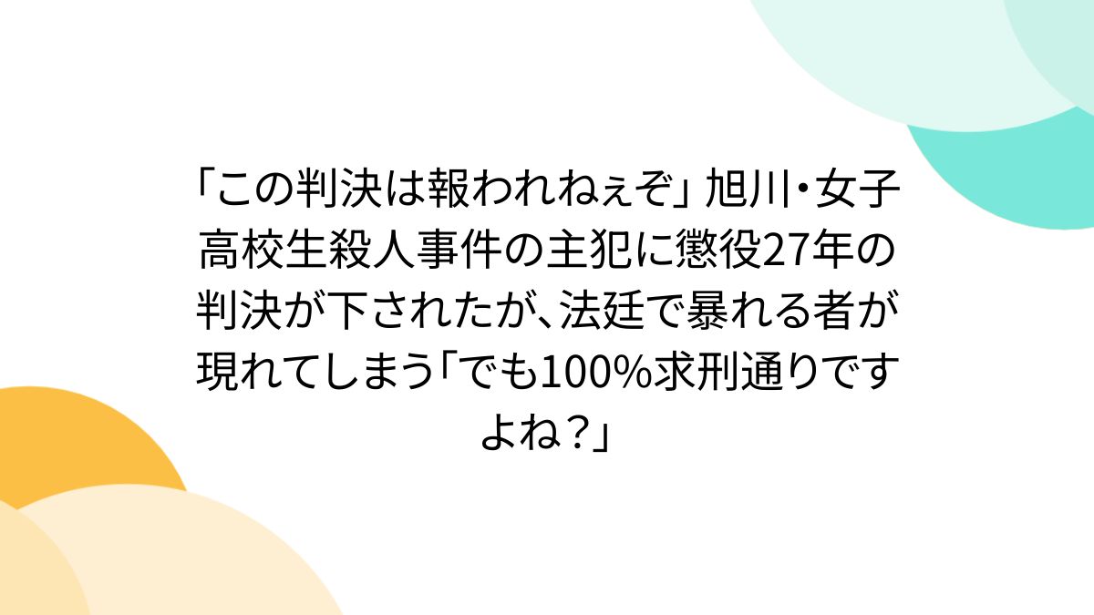 「この判決は報われねぇぞ」 旭川・女子高校生殺人事件の主犯に懲役27年の判決が下されたが、法廷で暴れる者が現れてしまう「でも100%求刑通りですよね?」