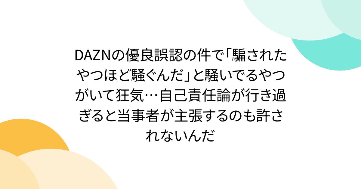 DAZNの優良誤認の件で「騙されたやつほど騒ぐんだ」と騒いでるやつがいて狂気…自己責任論が行き過ぎると当事者が主張するのも許されないんだ