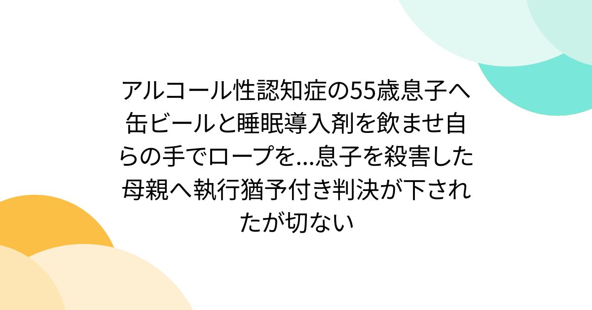 アルコール性認知症の55歳息子へ缶ビールと睡眠導入剤を飲ませ自らの手でロープを...息子を殺害した母親へ執行猶予付き判決が下されたが切ない