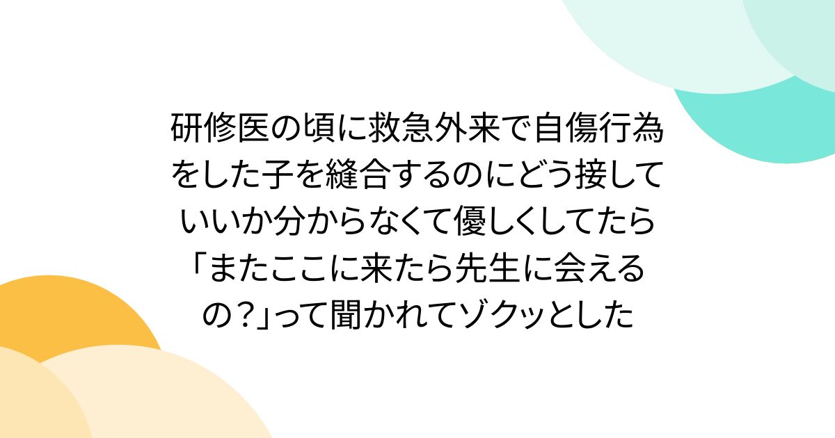 研修医の頃に救急外来で自傷行為をした子を縫合するのにどう接していいか分からなくて優しくしてたら「またここに来たら先生に会えるの？」って聞かれてゾクッとした