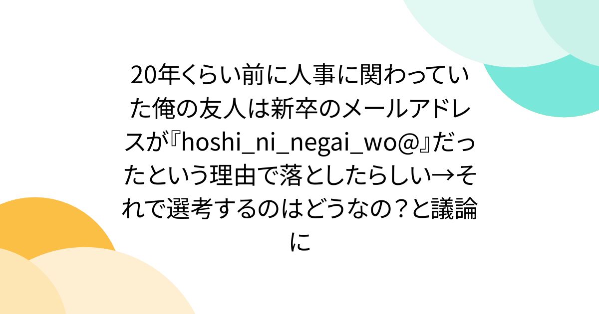 20年くらい前に人事に関わっていた俺の友人は新卒のメールアドレスが『hoshi_ni_negai_wo@』だったという理由で落としたらしい→それで選考するのはどうなの？と議論に