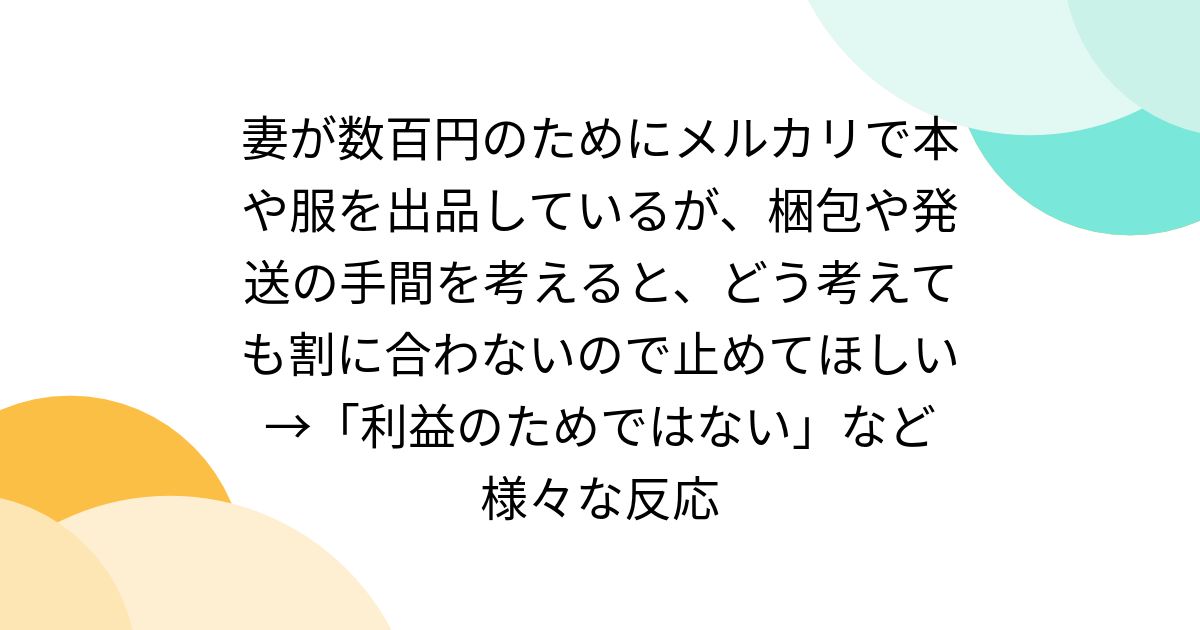妻が数百円のためにメルカリで本や服を出品しているが、梱包や発送の手間を考えると、どう考えても割に合わないので止めてほしい→「利益のためではない」など様々な反応